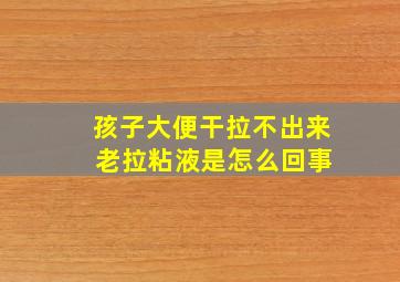 孩子大便干拉不出来 老拉粘液是怎么回事